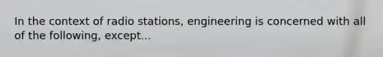 In the context of radio stations, engineering is concerned with all of the following, except...