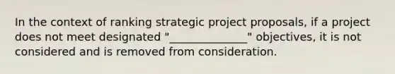 In the context of ranking strategic project proposals, if a project does not meet designated "______________" objectives, it is not considered and is removed from consideration.