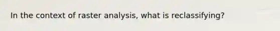 In the context of raster analysis, what is reclassifying?