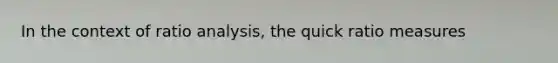 In the context of ratio analysis, the quick ratio measures