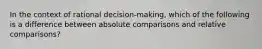 In the context of rational decision-making, which of the following is a difference between absolute comparisons and relative comparisons?