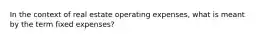 In the context of real estate operating expenses, what is meant by the term fixed expenses?