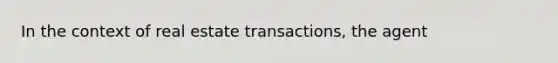 In the context of real estate transactions, the agent