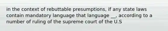 in the context of rebuttable presumptions, if any state laws contain mandatory language that language __, according to a number of ruling of the supreme court of the U.S