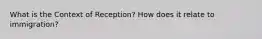 What is the Context of Reception? How does it relate to immigration?