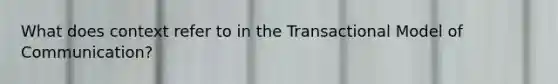 What does context refer to in the Transactional Model of Communication?