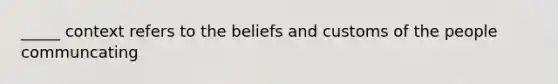 _____ context refers to the beliefs and customs of the people communcating