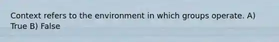 Context refers to the environment in which groups operate. A) True B) False