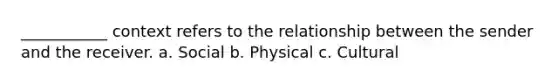 ___________ context refers to the relationship between the sender and the receiver. a. Social b. Physical c. Cultural