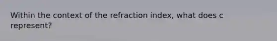 Within the context of the refraction index, what does c represent?