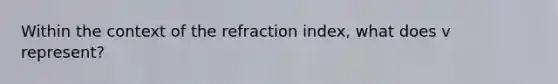 Within the context of the refraction index, what does v represent?