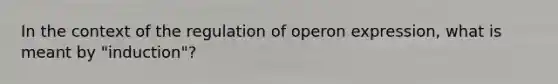 In the context of the regulation of operon expression, what is meant by "induction"?