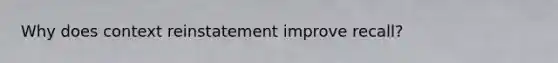 Why does context reinstatement improve recall?