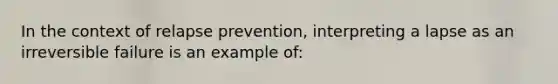 In the context of relapse prevention, interpreting a lapse as an irreversible failure is an example of: