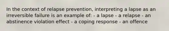 In the context of relapse prevention, interpreting a lapse as an irreversible failure is an example of: - a lapse - a relapse - an abstinence violation effect - a coping response - an offence