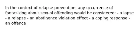 In the context of relapse prevention, any occurrence of fantasizing about sexual offending would be considered: - a lapse - a relapse - an abstinence violation effect - a coping response - an offence