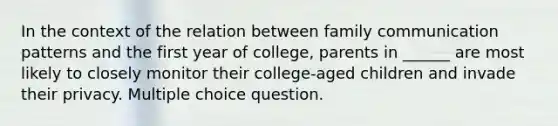 In the context of the relation between family communication patterns and the first year of college, parents in ______ are most likely to closely monitor their college-aged children and invade their privacy. Multiple choice question.