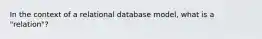 In the context of a relational database model, what is a "relation"?