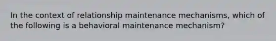 In the context of relationship maintenance mechanisms, which of the following is a behavioral maintenance mechanism?