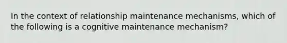 In the context of relationship maintenance mechanisms, which of the following is a cognitive maintenance mechanism?