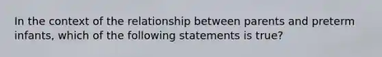 In the context of the relationship between parents and preterm infants, which of the following statements is true?