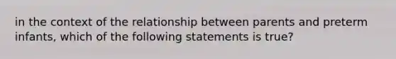 in the context of the relationship between parents and preterm infants, which of the following statements is true?