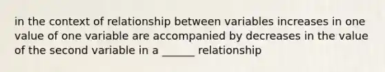 in the context of relationship between variables increases in one value of one variable are accompanied by decreases in the value of the second variable in a ______ relationship