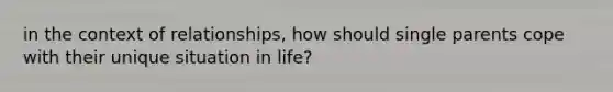 in the context of relationships, how should single parents cope with their unique situation in life?