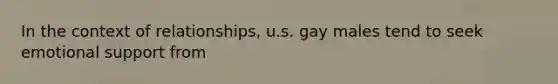 In the context of relationships, u.s. gay males tend to seek emotional support from