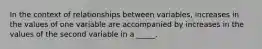 In the context of relationships between variables, increases in the values of one variable are accompanied by increases in the values of the second variable in a _____.