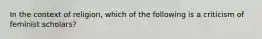 In the context of religion, which of the following is a criticism of feminist scholars?