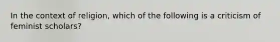 In the context of religion, which of the following is a criticism of feminist scholars?