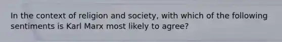 In the context of religion and society, with which of the following sentiments is Karl Marx most likely to agree?