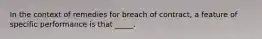 In the context of remedies for breach of contract, a feature of specific performance is that _____.