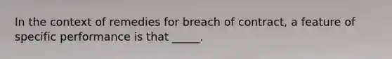 In the context of remedies for breach of contract, a feature of specific performance is that _____.