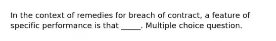 In the context of remedies for breach of contract, a feature of specific performance is that _____. Multiple choice question.