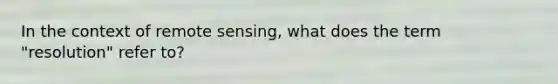 In the context of remote sensing, what does the term "resolution" refer to?