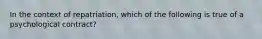 In the context of repatriation, which of the following is true of a psychological contract?