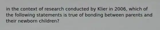 in the context of research conducted by Klier in 2006, which of the following statements is true of bonding between parents and their newborn children?