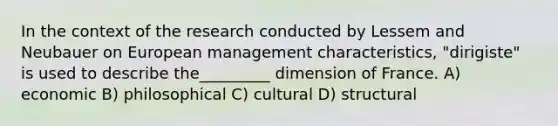 In the context of the research conducted by Lessem and Neubauer on European management characteristics, "dirigiste" is used to describe the_________ dimension of France. A) economic B) philosophical C) cultural D) structural