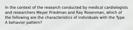 In the context of the research conducted by medical cardiologists and researchers Meyer Friedman and Ray Rosenman, which of the following are the characteristics of individuals with the Type A behavior pattern?