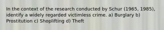 In the context of the research conducted by Schur (1965, 1985), identify a widely regarded victimless crime. a) Burglary b) Prostitution c) Shoplifting d) Theft