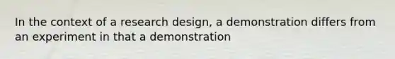 In the context of a research design, a demonstration differs from an experiment in that a demonstration