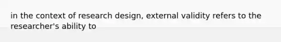 in the context of research design, external validity refers to the researcher's ability to