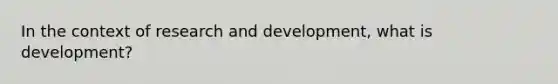 In the context of research and development, what is development?