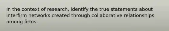 In the context of research, identify the true statements about interfirm networks created through collaborative relationships among firms.