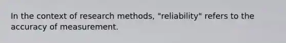 In the context of research methods, "reliability" refers to the accuracy of measurement.