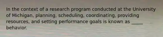 In the context of a research program conducted at the University of Michigan, planning, scheduling, coordinating, providing resources, and setting performance goals is known as _____ behavior.