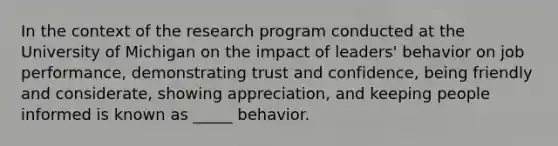 In the context of the research program conducted at the University of Michigan on the impact of leaders' behavior on job performance, demonstrating trust and confidence, being friendly and considerate, showing appreciation, and keeping people informed is known as _____ behavior.