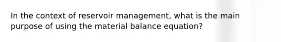 In the context of reservoir management, what is the main purpose of using the material balance equation?